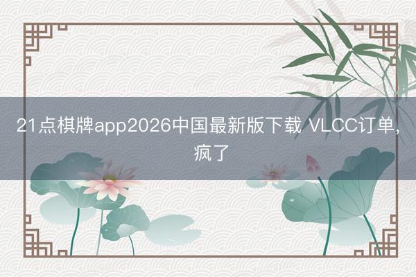 21点棋牌app2026中国最新版下载 VLCC订单， 疯了