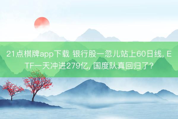 21点棋牌app下载 银行股一忽儿站上60日线， ETF一天冲进279亿， 国度队真回归了?