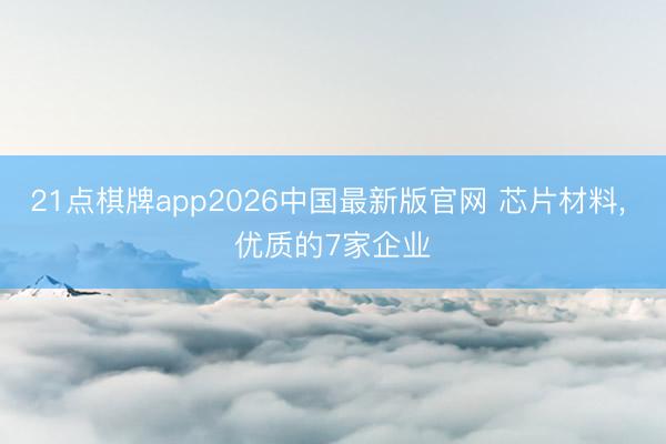 21点棋牌app2026中国最新版官网 芯片材料， 优质的7家企业