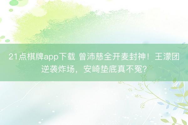 21点棋牌app下载 曾沛慈全开麦封神！王濛团逆袭炸场，安崎垫底真不冤？