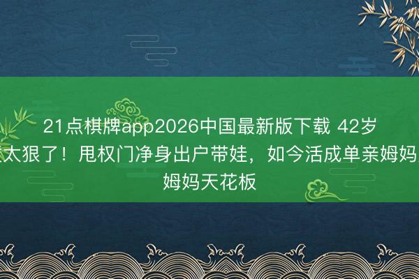 21点棋牌app2026中国最新版下载 42岁曹曦文太狠了！甩权门净身出户带娃，如今活成单亲姆妈天花板