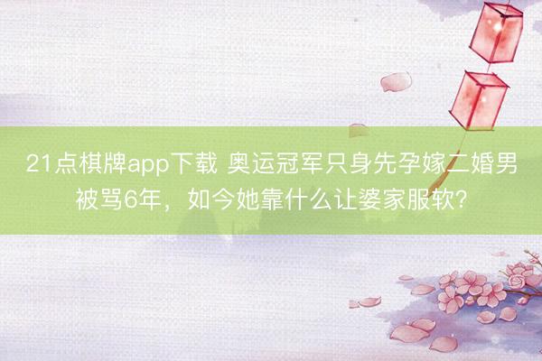 21点棋牌app下载 奥运冠军只身先孕嫁二婚男被骂6年，如今她靠什么让婆家服软？