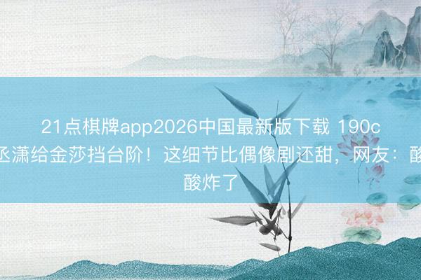 21点棋牌app2026中国最新版下载 190cm孙丞潇给金莎挡台阶！这细节比偶像剧还甜，网友：酸炸了