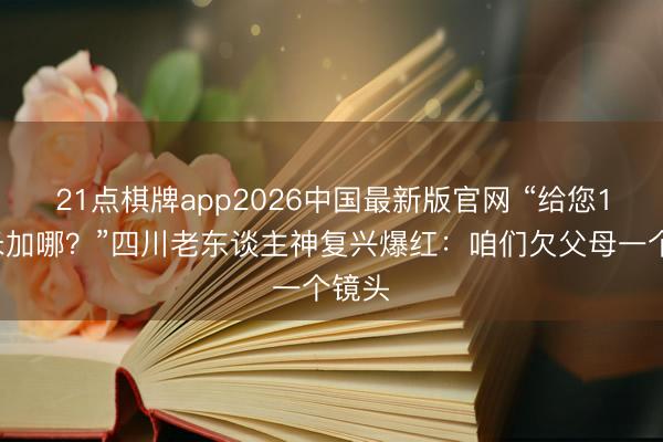 21点棋牌app2026中国最新版官网 “给您10厘米加哪？”四川老东谈主神复兴爆红：咱们欠父母一个镜头