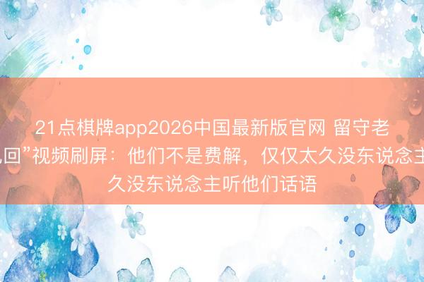 21点棋牌app2026中国最新版官网 留守老东说念主“乱回”视频刷屏：他们不是费解，仅仅太久没东说念主听他们话语