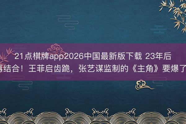 21点棋牌app2026中国最新版下载 23年后再结合！王菲启齿跪，张艺谋监制的《主角》要爆了？