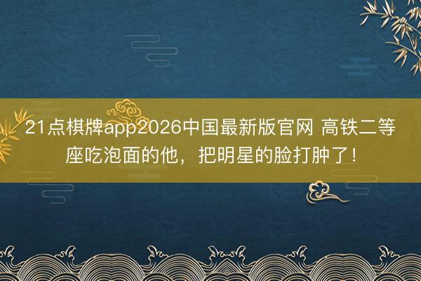 21点棋牌app2026中国最新版官网 高铁二等座吃泡面的他，把明星的脸打肿了！