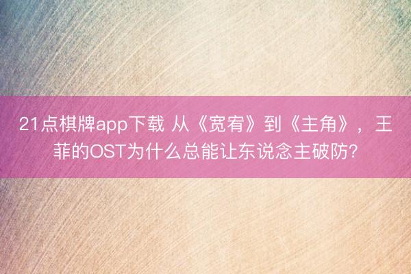 21点棋牌app下载 从《宽宥》到《主角》,王菲的OST为什么总能让东说念主破防?