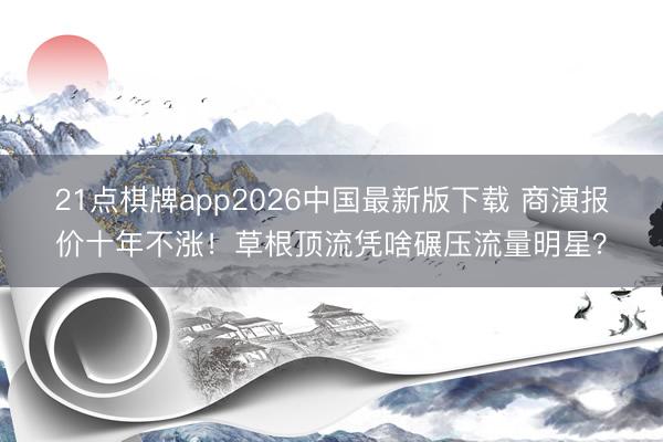 21点棋牌app2026中国最新版下载 商演报价十年不涨！草根顶流凭啥碾压流量明星？