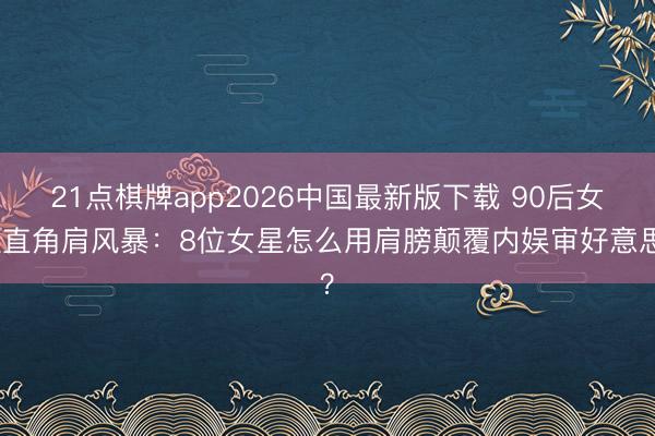 21点棋牌app2026中国最新版下载 90后女星直角肩风暴:8位女星怎么用肩膀颠覆内娱审好意思?