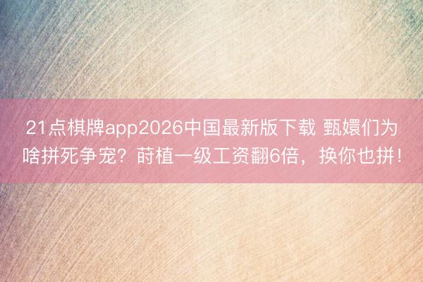 21点棋牌app2026中国最新版下载 甄嬛们为啥拼死争宠？莳植一级工资翻6倍，换你也拼！