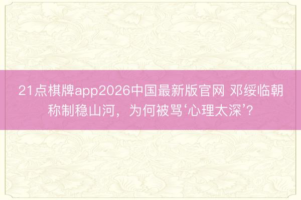 21点棋牌app2026中国最新版官网 邓绥临朝称制稳山河，为何被骂‘心理太深’？