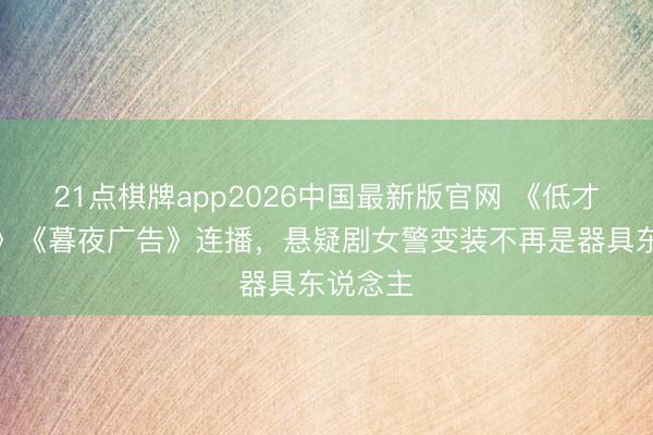 21点棋牌app2026中国最新版官网 《低才智违法》《暮夜广告》连播，悬疑剧女警变装不再是器具东说念主