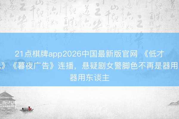 21点棋牌app2026中国最新版官网 《低才略罪犯》《暮夜广告》连播，悬疑剧女警脚色不再是器用东谈主