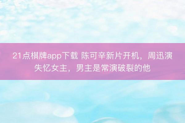 21点棋牌app下载 陈可辛新片开机，周迅演失忆女主，男主是常演破裂的他