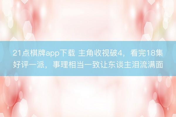 21点棋牌app下载 主角收视破4,看完18集好评一派,事理相当一致让东谈主泪流满面
