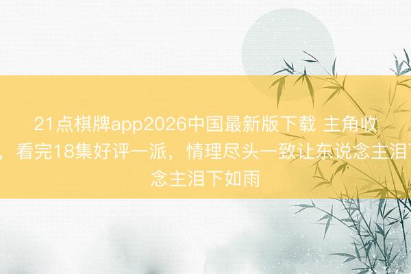 21点棋牌app2026中国最新版下载 主角收视破4,看完18集好评一派,情理尽头一致让东说念主泪下如雨