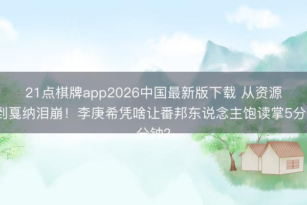21点棋牌app2026中国最新版下载 从资源咖到戛纳泪崩！李庚希凭啥让番邦东说念主饱读掌5分钟？