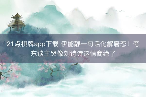 21点棋牌app下载 伊能静一句话化解窘态！夸东谈主哭像刘诗诗这情商绝了