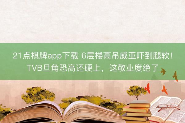 21点棋牌app下载 6层楼高吊威亚吓到腿软!TVB旦角恐高还硬上,这敬业度绝了