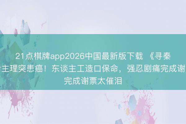 21点棋牌app2026中国最新版下载 《寻秦记》幕后主理突患癌！东谈主工造口保命，强忍剧痛完成谢票太催泪