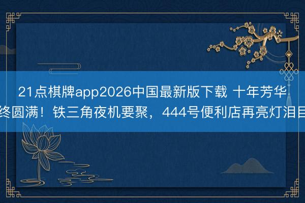 21点棋牌app2026中国最新版下载 十年芳华终圆满！铁三角夜机要聚，444号便利店再亮灯泪目