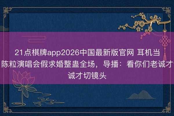21点棋牌app2026中国最新版官网 耳机当设施！陈粒演唱会假求婚整蛊全场，导播：看你们老诚才切镜头