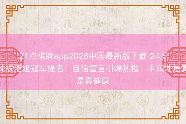 21点棋牌app2026中国最新版下载 24岁硕士妹被港姐冠军提名！自信宣言引爆热搜：丰润才是真健康