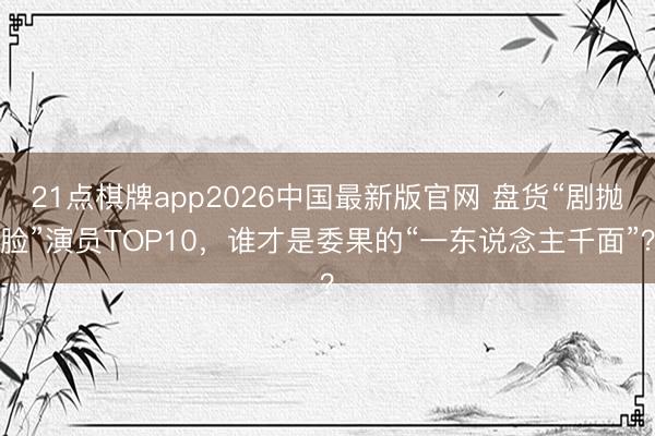 21点棋牌app2026中国最新版官网 盘货“剧抛脸”演员TOP10，谁才是委果的“一东说念主千面”？