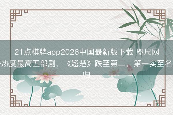 21点棋牌app2026中国最新版下载 咫尺网播热度最高五部剧，《翘楚》跌至第二，第一实至名归