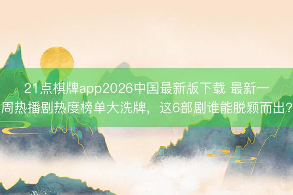 21点棋牌app2026中国最新版下载 最新一周热播剧热度榜单大洗牌，这6部剧谁能脱颖而出？