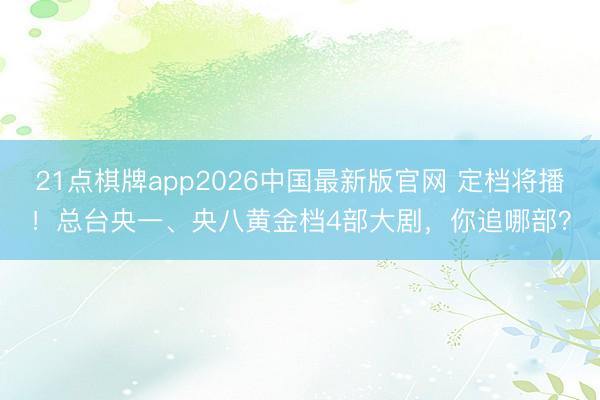 21点棋牌app2026中国最新版官网 定档将播!总台央一、央八黄金档4部大剧,你追哪部?