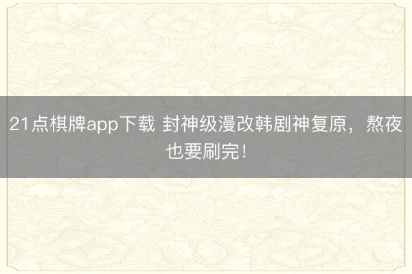 21点棋牌app下载 封神级漫改韩剧神复原，熬夜也要刷完！