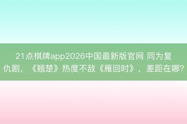 21点棋牌app2026中国最新版官网 同为复仇剧，《翘楚》热度不敌《雁回时》，差距在哪？