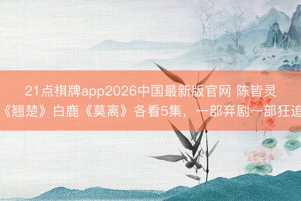 21点棋牌app2026中国最新版官网 陈皆灵《翘楚》白鹿《莫离》各看5集,一部弃剧一部狂追