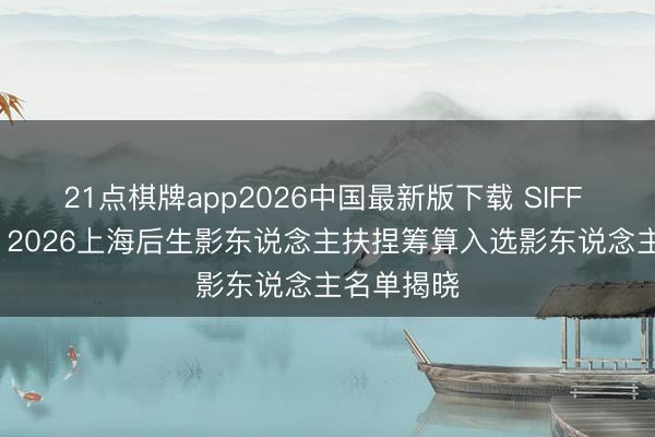21点棋牌app2026中国最新版下载 SIFF YOUNG丨2026上海后生影东说念主扶捏筹算入选影东说念主名单揭晓