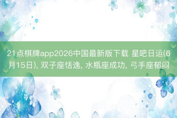 21点棋牌app2026中国最新版下载 星吧日运(6月15日)， 双子座恬逸， 水瓶座成功， 弓手座郁闷