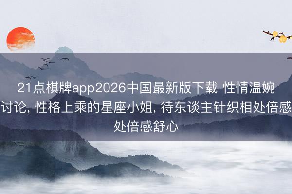 21点棋牌app2026中国最新版下载 性情温婉不爱讨论， 性格上乘的星座小姐， 待东谈主针织相处倍感舒心