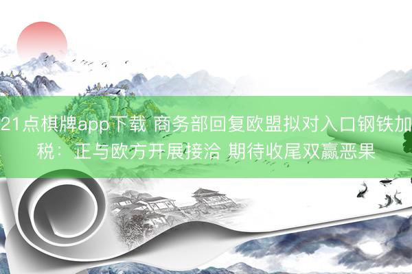 21点棋牌app下载 商务部回复欧盟拟对入口钢铁加税：正与欧方开展接洽 期待收尾双赢恶果