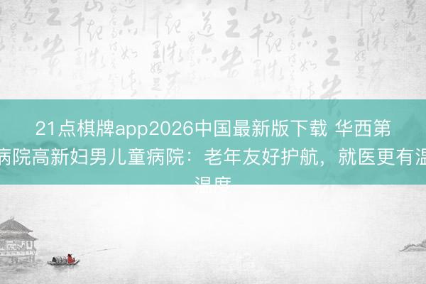 21点棋牌app2026中国最新版下载 华西第二病院高新妇男儿童病院：老年友好护航，就医更有温度