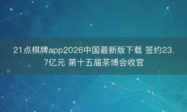 21点棋牌app2026中国最新版下载 签约23.7亿元 第十五届茶博会收官