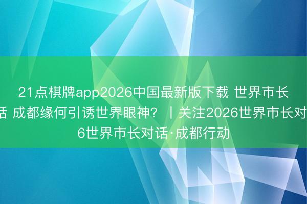 21点棋牌app2026中国最新版下载 世界市长开启蓉城对话 成都缘何引诱世界眼神？丨关注2026世界市长对话·成都行动