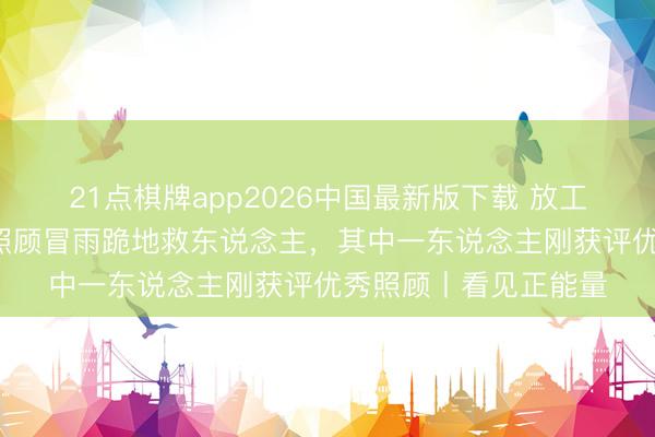 21点棋牌app2026中国最新版下载 放工途中偶遇车祸,7名照顾冒雨跪地救东说念主,其中一东说念主刚获评优秀照顾丨看见正能量