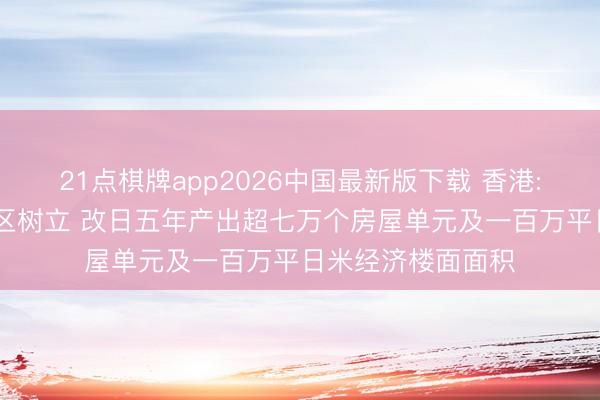 21点棋牌app2026中国最新版下载 香港: 拟加速北部齐会区树立 改日五年产出超七万个房屋单元及一百万平日米经济楼面面积