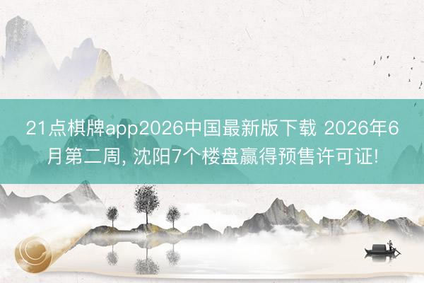 21点棋牌app2026中国最新版下载 2026年6月第二周， 沈阳7个楼盘赢得预售许可证!