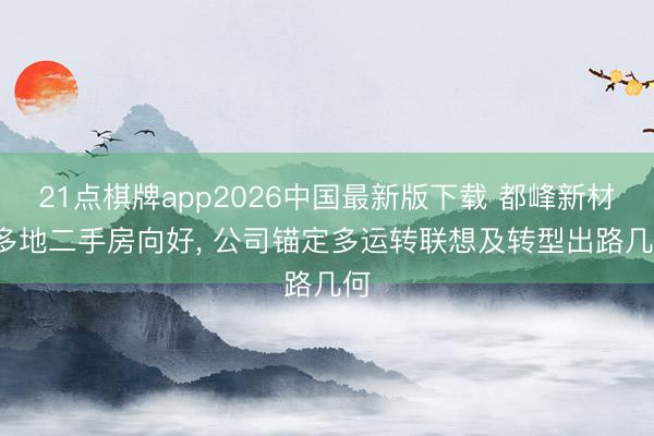 21点棋牌app2026中国最新版下载 都峰新材: 多地二手房向好， 公司锚定多运转联想及转型出路几何