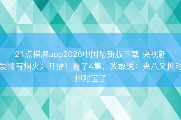 21点棋牌app2026中国最新版下载 央视新剧《爱情有烟火》开播！看了4集，我敢说：央八又押对宝了