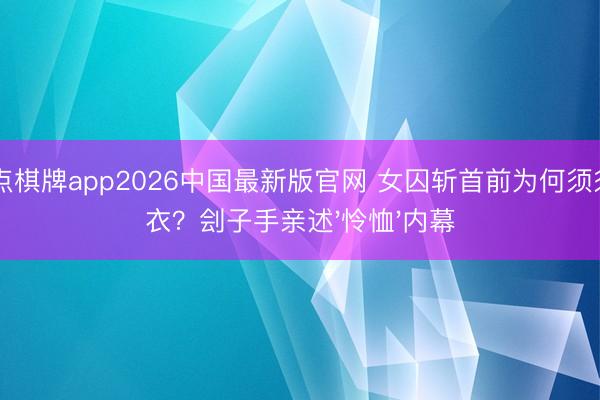 21点棋牌app2026中国最新版官网 女囚斩首前为何须须脱衣？刽子手亲述'怜恤'内幕