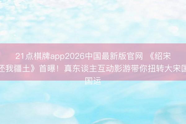 21点棋牌app2026中国最新版官网 《绍宋：还我疆土》首曝！真东谈主互动影游带你扭转大宋国运