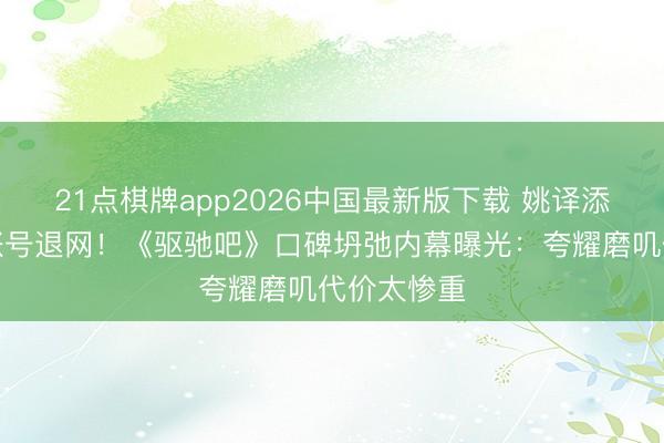 21点棋牌app2026中国最新版下载 姚译添倏地清空账号退网！《驱驰吧》口碑坍弛内幕曝光：夸耀磨叽代价太惨重